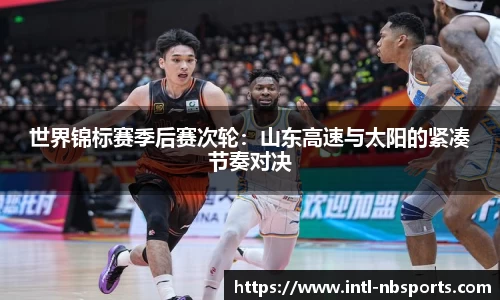 世界锦标赛季后赛次轮：山东高速与太阳的紧凑节奏对决