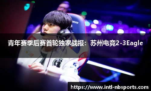 青年赛季后赛首轮独家战报：苏州电竞2-3Eagle