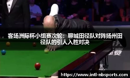 客场洲际杯小组赛次轮：聊城田径队对阵扬州田径队的引人入胜对决