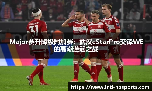 Major赛升降级附加赛：武汉eStarPro交锋WE的高潮迭起之战
