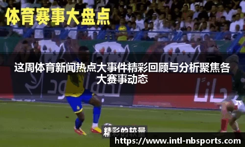 这周体育新闻热点大事件精彩回顾与分析聚焦各大赛事动态